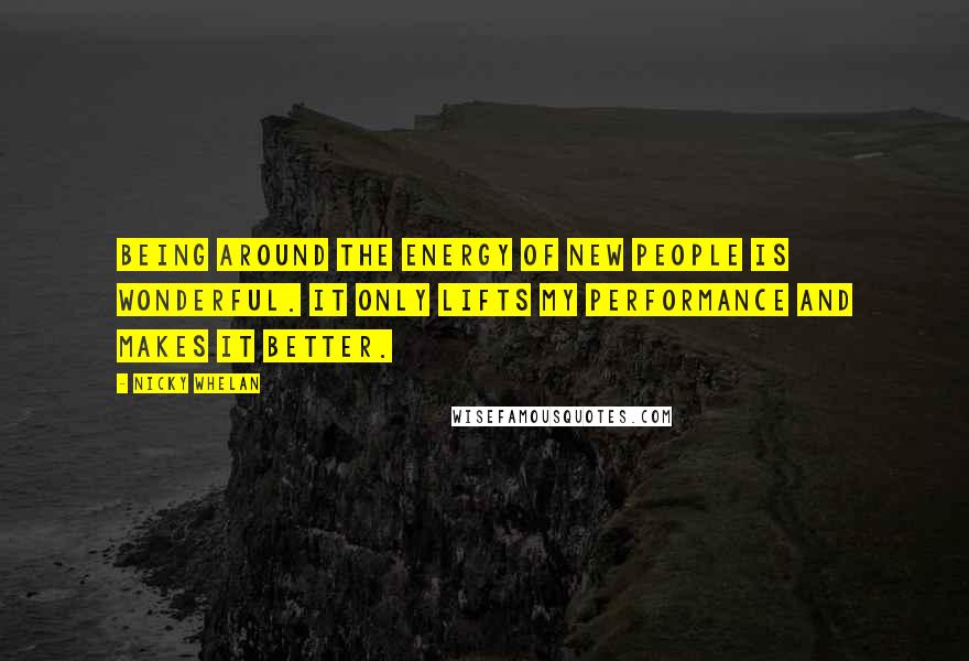 Nicky Whelan Quotes: Being around the energy of new people is wonderful. It only lifts my performance and makes it better.