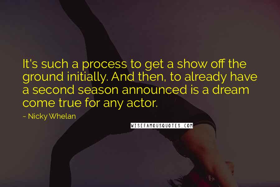 Nicky Whelan Quotes: It's such a process to get a show off the ground initially. And then, to already have a second season announced is a dream come true for any actor.