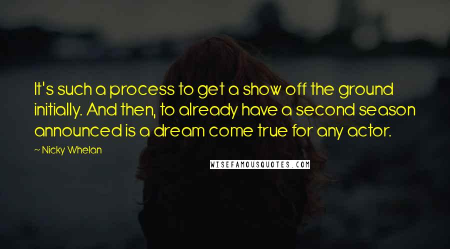 Nicky Whelan Quotes: It's such a process to get a show off the ground initially. And then, to already have a second season announced is a dream come true for any actor.