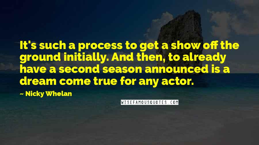 Nicky Whelan Quotes: It's such a process to get a show off the ground initially. And then, to already have a second season announced is a dream come true for any actor.