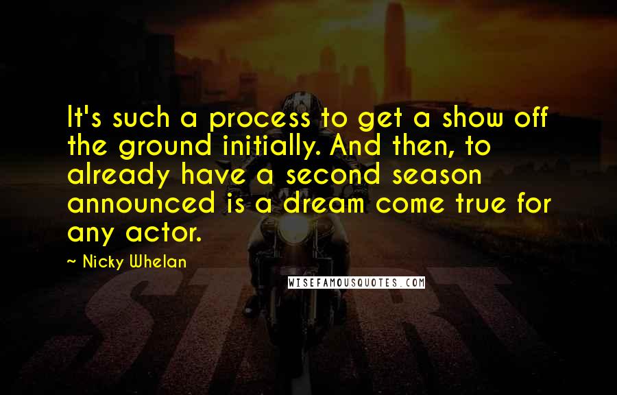 Nicky Whelan Quotes: It's such a process to get a show off the ground initially. And then, to already have a second season announced is a dream come true for any actor.