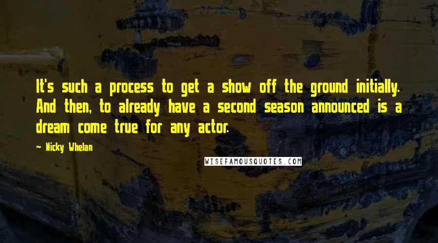 Nicky Whelan Quotes: It's such a process to get a show off the ground initially. And then, to already have a second season announced is a dream come true for any actor.