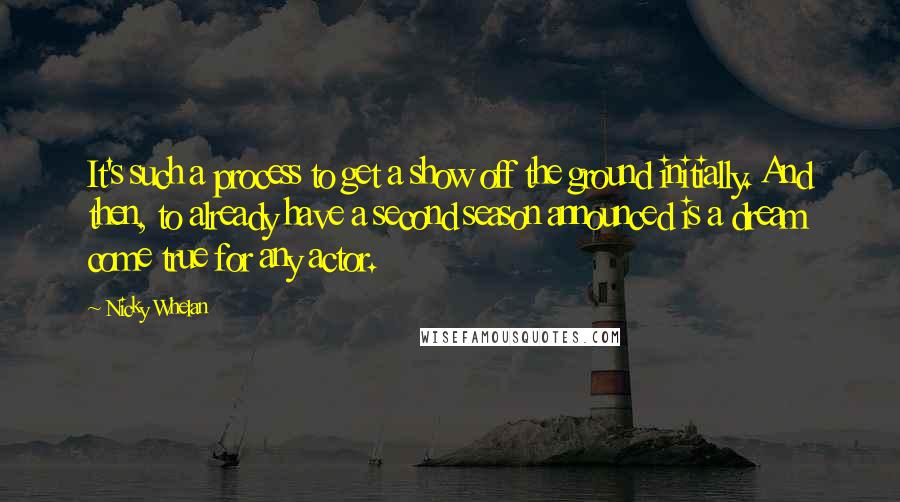 Nicky Whelan Quotes: It's such a process to get a show off the ground initially. And then, to already have a second season announced is a dream come true for any actor.