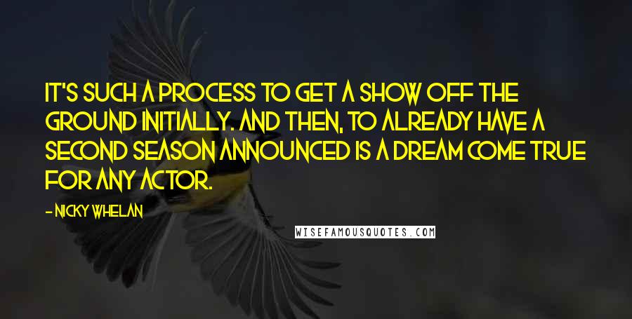 Nicky Whelan Quotes: It's such a process to get a show off the ground initially. And then, to already have a second season announced is a dream come true for any actor.