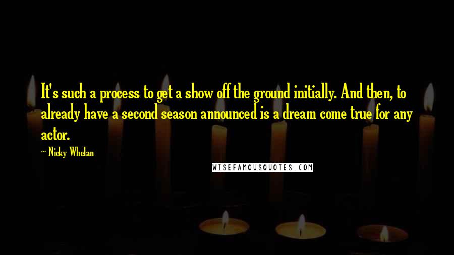 Nicky Whelan Quotes: It's such a process to get a show off the ground initially. And then, to already have a second season announced is a dream come true for any actor.