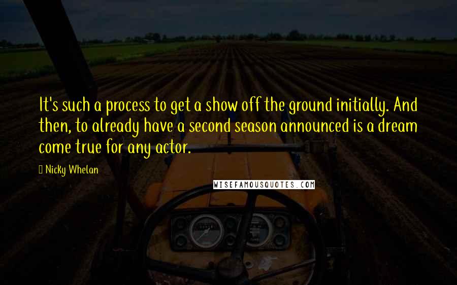 Nicky Whelan Quotes: It's such a process to get a show off the ground initially. And then, to already have a second season announced is a dream come true for any actor.