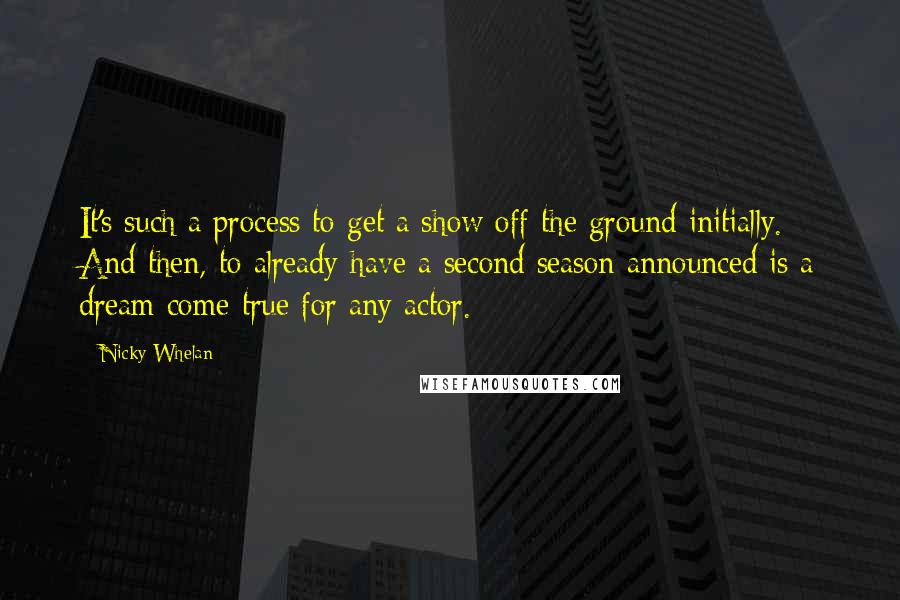 Nicky Whelan Quotes: It's such a process to get a show off the ground initially. And then, to already have a second season announced is a dream come true for any actor.