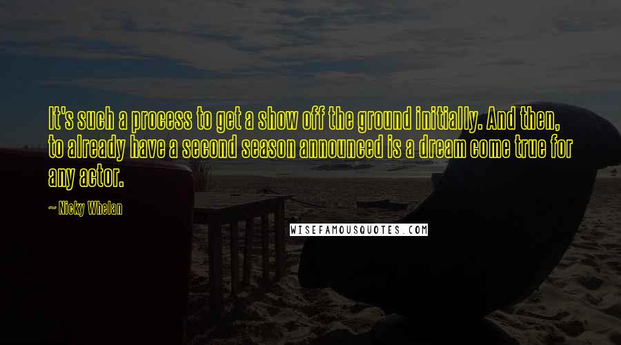 Nicky Whelan Quotes: It's such a process to get a show off the ground initially. And then, to already have a second season announced is a dream come true for any actor.