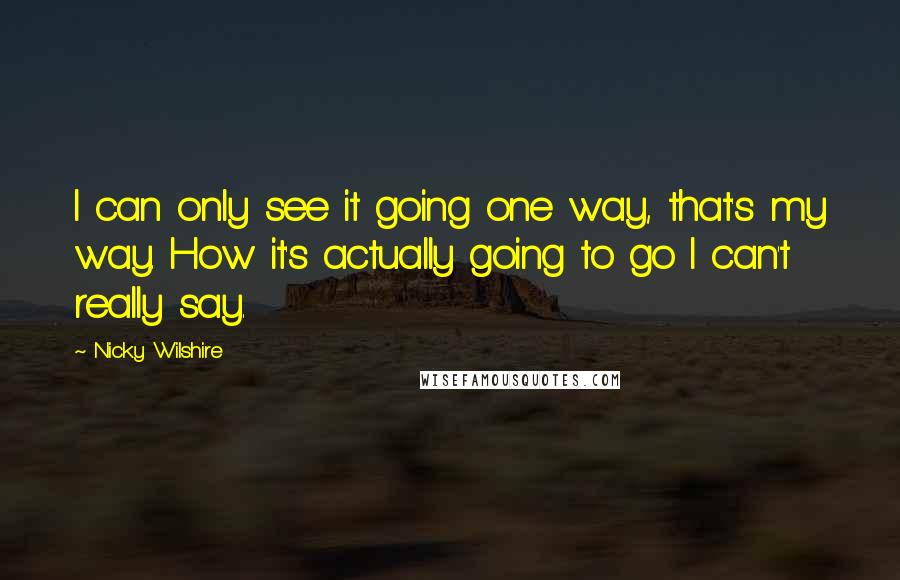 Nicky Wilshire Quotes: I can only see it going one way, that's my way. How it's actually going to go I can't really say.