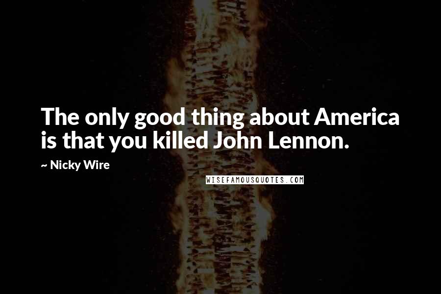 Nicky Wire Quotes: The only good thing about America is that you killed John Lennon.