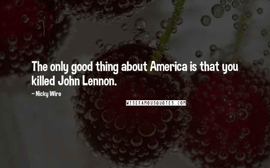 Nicky Wire Quotes: The only good thing about America is that you killed John Lennon.