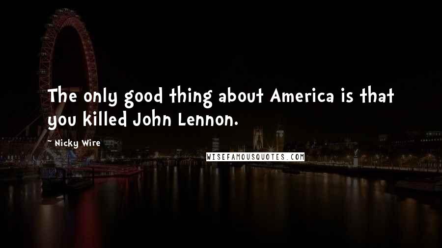 Nicky Wire Quotes: The only good thing about America is that you killed John Lennon.