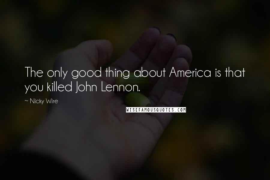 Nicky Wire Quotes: The only good thing about America is that you killed John Lennon.