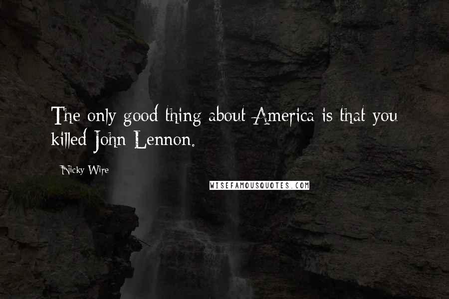 Nicky Wire Quotes: The only good thing about America is that you killed John Lennon.