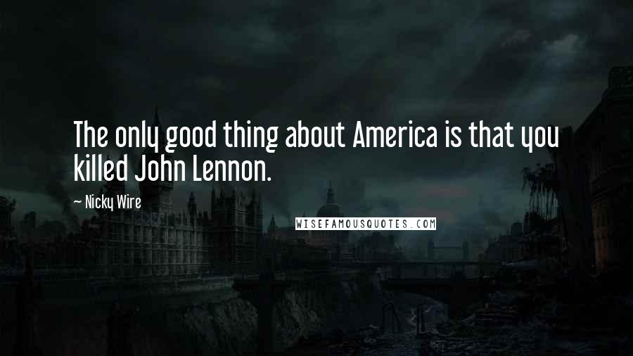 Nicky Wire Quotes: The only good thing about America is that you killed John Lennon.