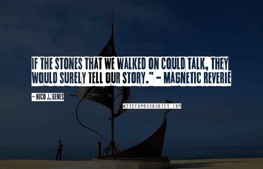 Nico J. Genes Quotes: If the stones that we walked on could talk, they would surely tell our story." - Magnetic Reverie