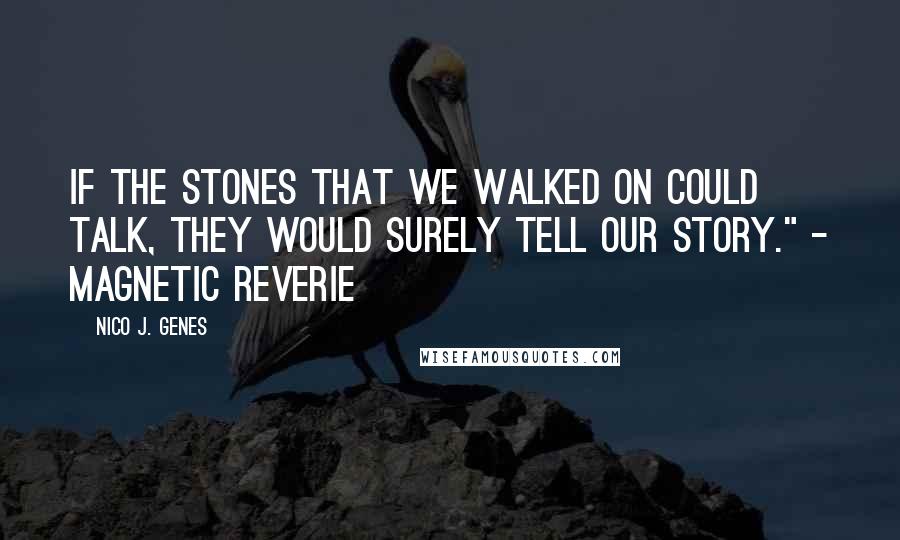 Nico J. Genes Quotes: If the stones that we walked on could talk, they would surely tell our story." - Magnetic Reverie