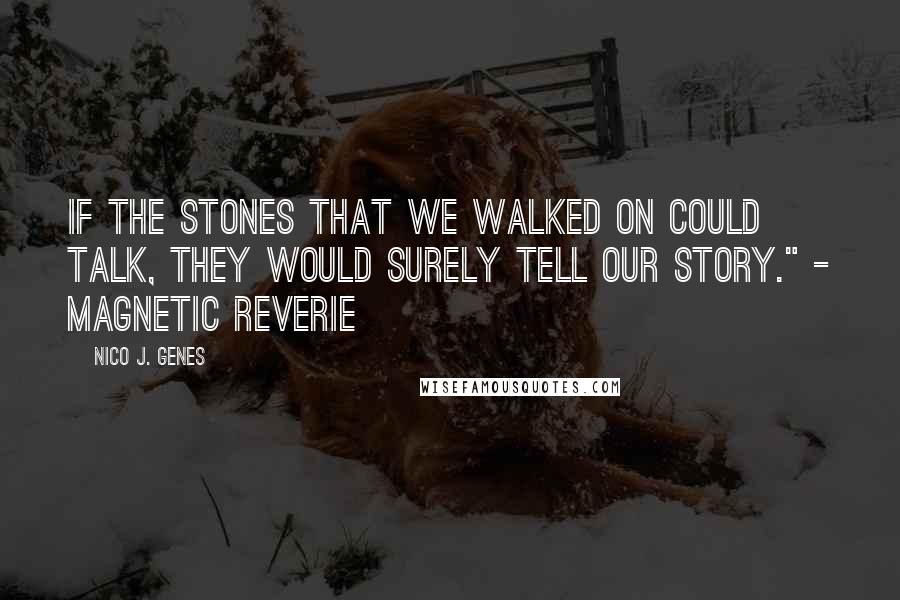 Nico J. Genes Quotes: If the stones that we walked on could talk, they would surely tell our story." - Magnetic Reverie