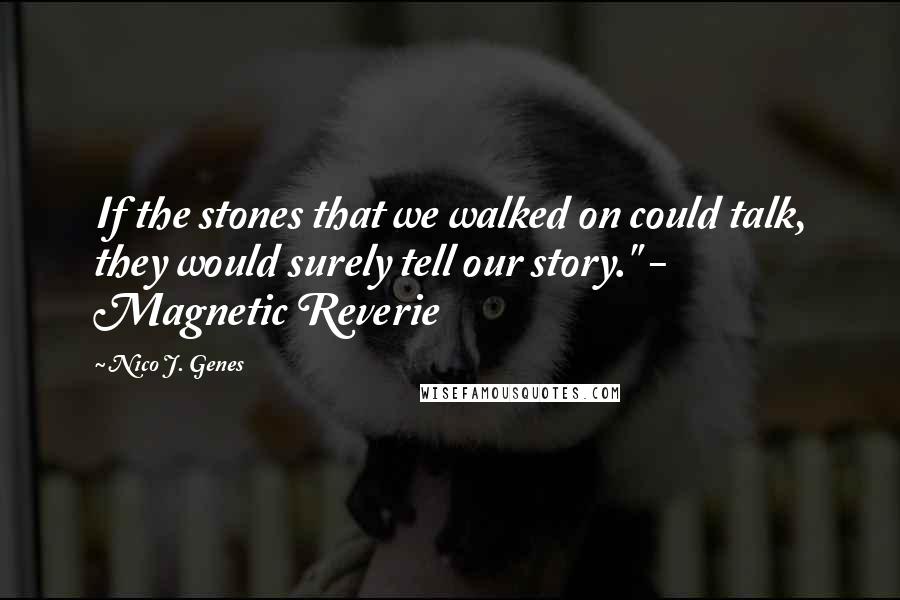 Nico J. Genes Quotes: If the stones that we walked on could talk, they would surely tell our story." - Magnetic Reverie