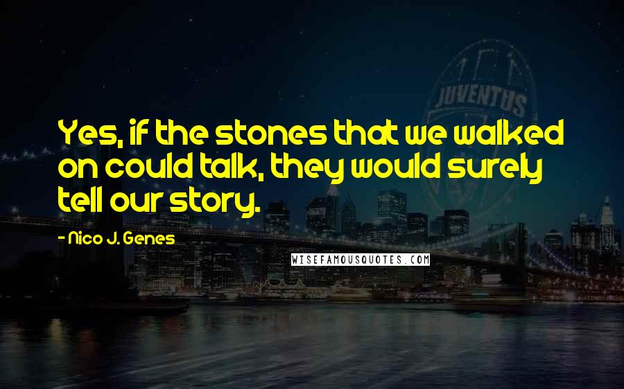 Nico J. Genes Quotes: Yes, if the stones that we walked on could talk, they would surely tell our story.