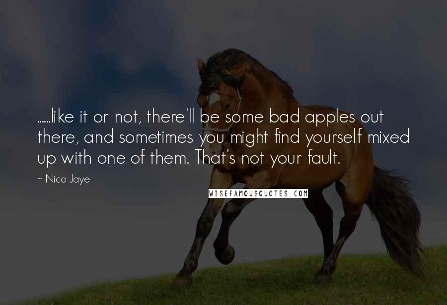 Nico Jaye Quotes: ......like it or not, there'll be some bad apples out there, and sometimes you might find yourself mixed up with one of them. That's not your fault.