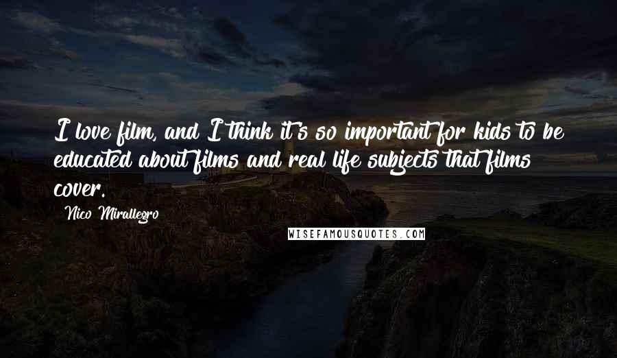 Nico Mirallegro Quotes: I love film, and I think it's so important for kids to be educated about films and real life subjects that films cover.