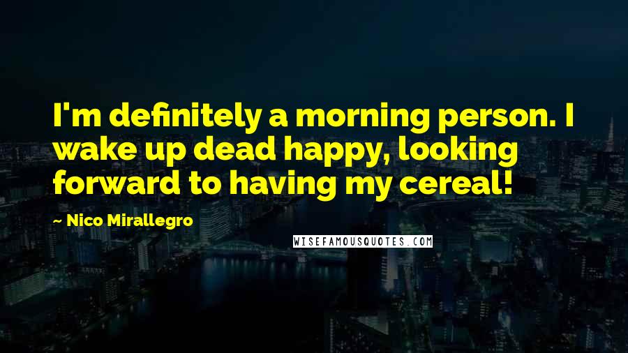 Nico Mirallegro Quotes: I'm definitely a morning person. I wake up dead happy, looking forward to having my cereal!