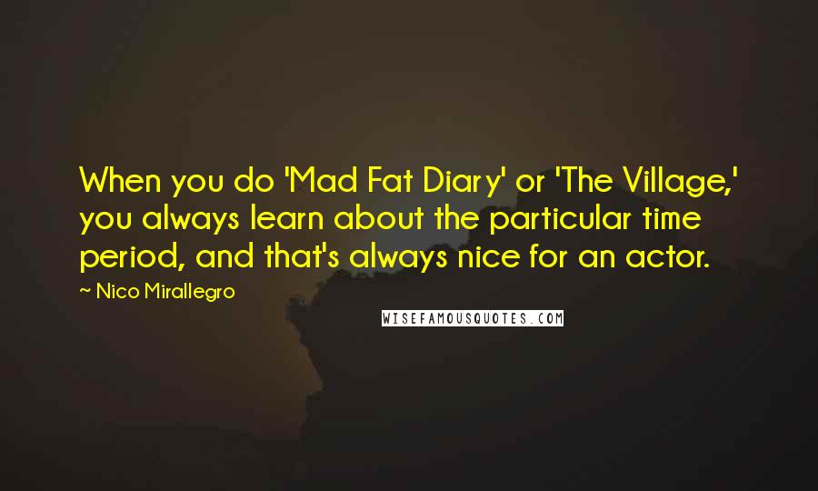 Nico Mirallegro Quotes: When you do 'Mad Fat Diary' or 'The Village,' you always learn about the particular time period, and that's always nice for an actor.