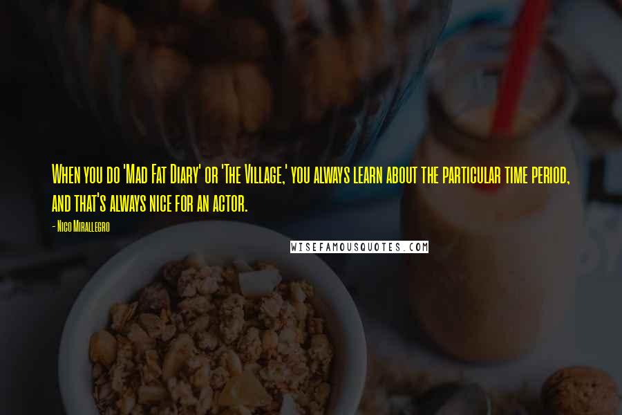 Nico Mirallegro Quotes: When you do 'Mad Fat Diary' or 'The Village,' you always learn about the particular time period, and that's always nice for an actor.