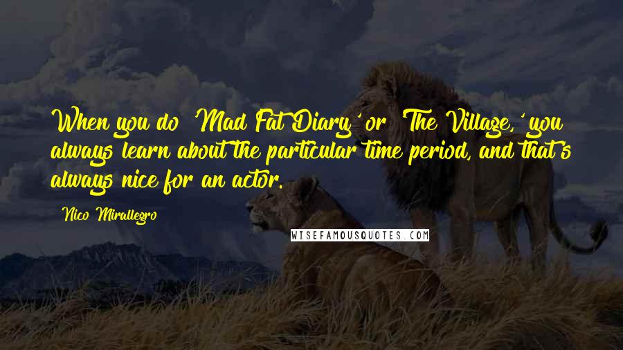 Nico Mirallegro Quotes: When you do 'Mad Fat Diary' or 'The Village,' you always learn about the particular time period, and that's always nice for an actor.