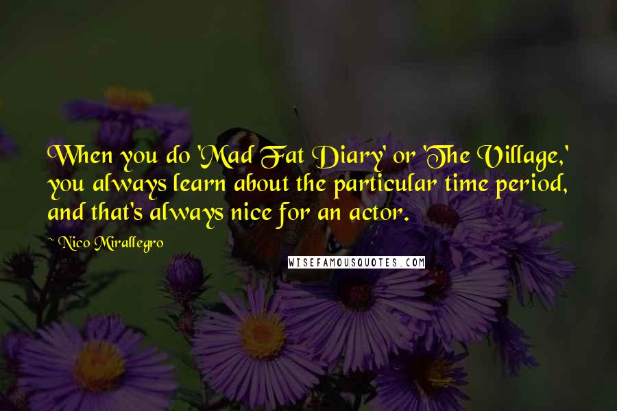 Nico Mirallegro Quotes: When you do 'Mad Fat Diary' or 'The Village,' you always learn about the particular time period, and that's always nice for an actor.