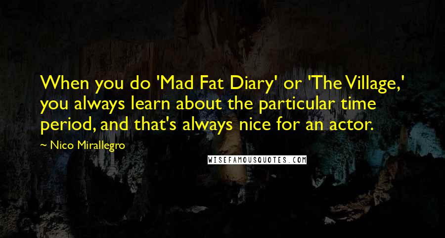 Nico Mirallegro Quotes: When you do 'Mad Fat Diary' or 'The Village,' you always learn about the particular time period, and that's always nice for an actor.