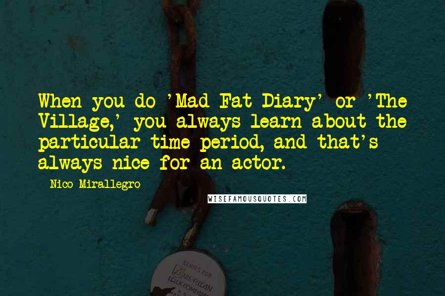 Nico Mirallegro Quotes: When you do 'Mad Fat Diary' or 'The Village,' you always learn about the particular time period, and that's always nice for an actor.