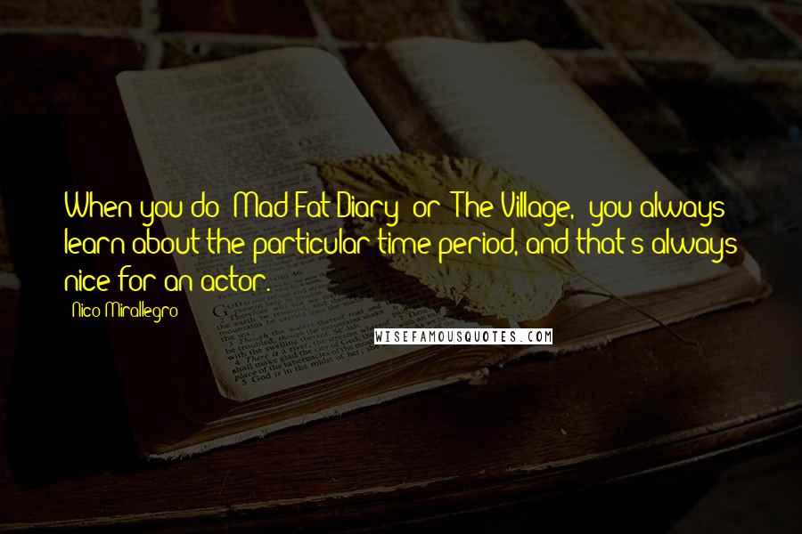 Nico Mirallegro Quotes: When you do 'Mad Fat Diary' or 'The Village,' you always learn about the particular time period, and that's always nice for an actor.