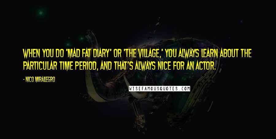 Nico Mirallegro Quotes: When you do 'Mad Fat Diary' or 'The Village,' you always learn about the particular time period, and that's always nice for an actor.