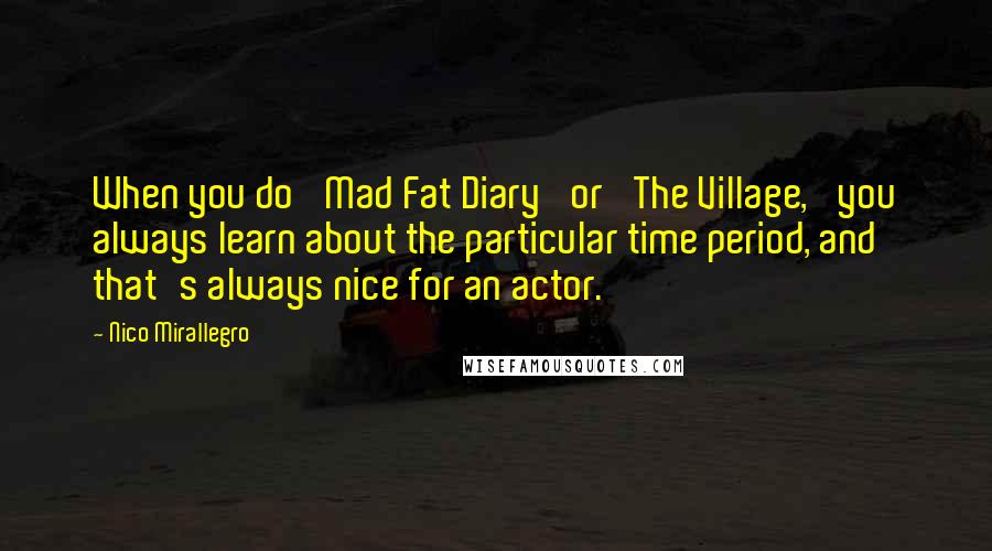 Nico Mirallegro Quotes: When you do 'Mad Fat Diary' or 'The Village,' you always learn about the particular time period, and that's always nice for an actor.