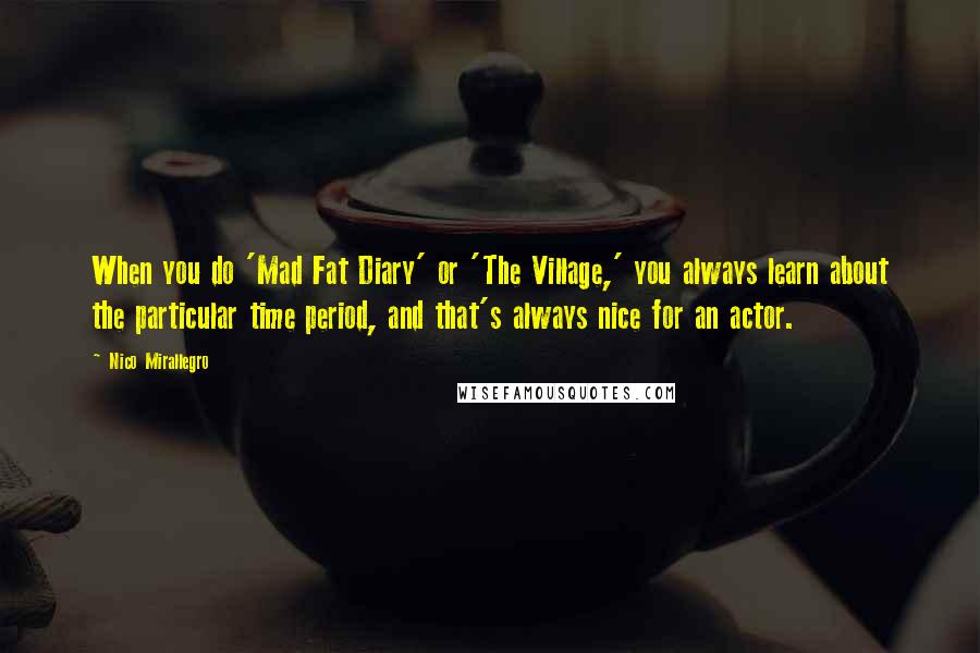 Nico Mirallegro Quotes: When you do 'Mad Fat Diary' or 'The Village,' you always learn about the particular time period, and that's always nice for an actor.