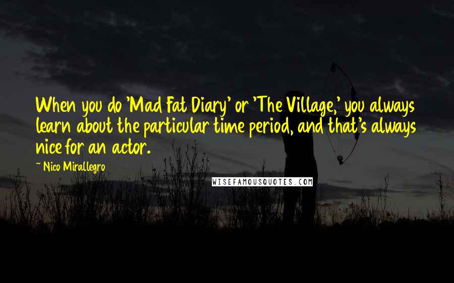 Nico Mirallegro Quotes: When you do 'Mad Fat Diary' or 'The Village,' you always learn about the particular time period, and that's always nice for an actor.