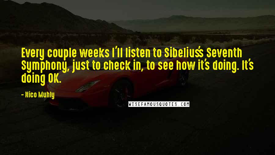 Nico Muhly Quotes: Every couple weeks I'll listen to Sibelius's Seventh Symphony, just to check in, to see how it's doing. It's doing OK.