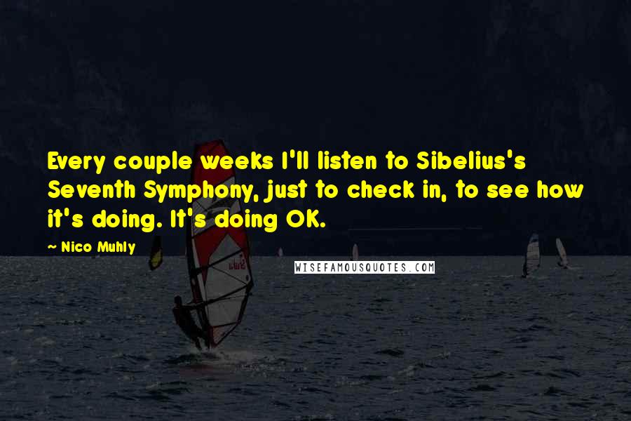 Nico Muhly Quotes: Every couple weeks I'll listen to Sibelius's Seventh Symphony, just to check in, to see how it's doing. It's doing OK.