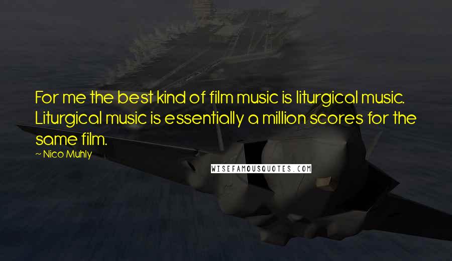 Nico Muhly Quotes: For me the best kind of film music is liturgical music. Liturgical music is essentially a million scores for the same film.