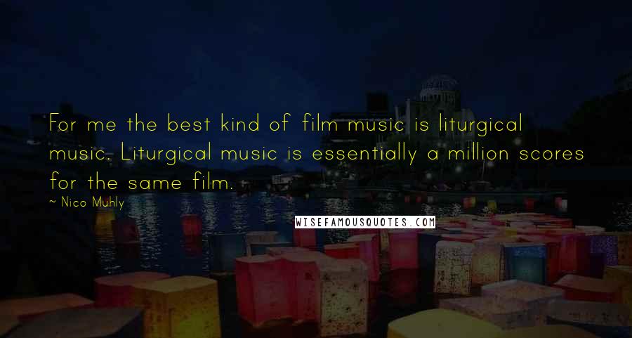 Nico Muhly Quotes: For me the best kind of film music is liturgical music. Liturgical music is essentially a million scores for the same film.