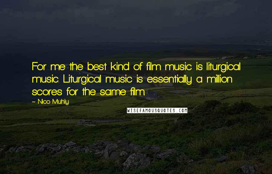 Nico Muhly Quotes: For me the best kind of film music is liturgical music. Liturgical music is essentially a million scores for the same film.
