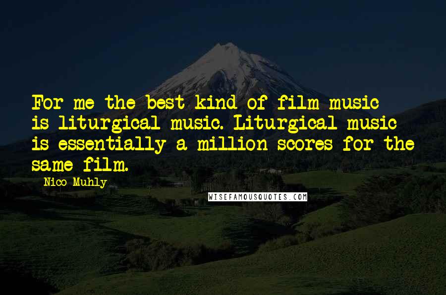 Nico Muhly Quotes: For me the best kind of film music is liturgical music. Liturgical music is essentially a million scores for the same film.