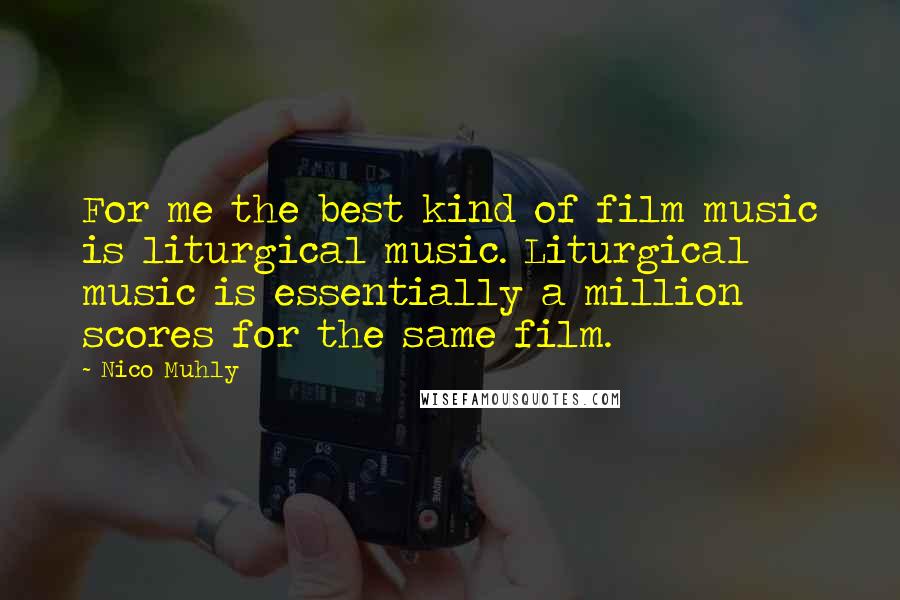 Nico Muhly Quotes: For me the best kind of film music is liturgical music. Liturgical music is essentially a million scores for the same film.