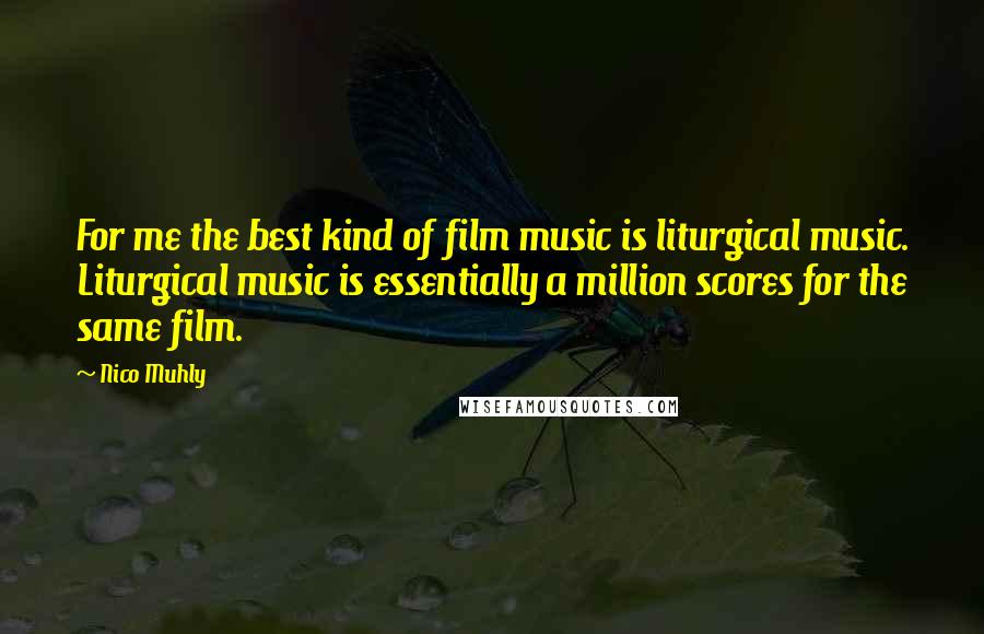 Nico Muhly Quotes: For me the best kind of film music is liturgical music. Liturgical music is essentially a million scores for the same film.