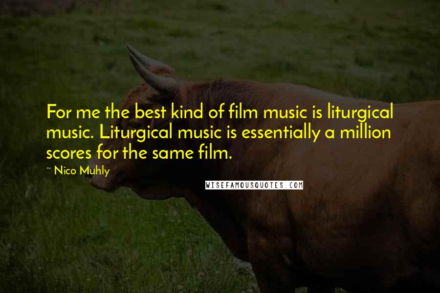 Nico Muhly Quotes: For me the best kind of film music is liturgical music. Liturgical music is essentially a million scores for the same film.