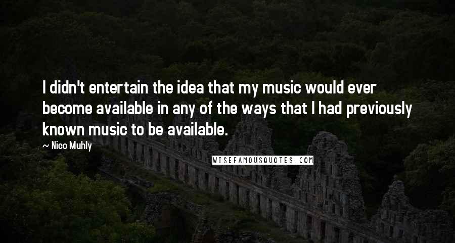 Nico Muhly Quotes: I didn't entertain the idea that my music would ever become available in any of the ways that I had previously known music to be available.