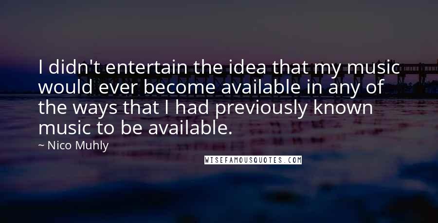 Nico Muhly Quotes: I didn't entertain the idea that my music would ever become available in any of the ways that I had previously known music to be available.