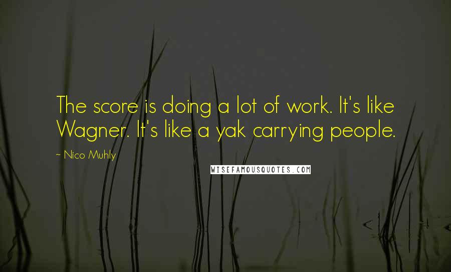 Nico Muhly Quotes: The score is doing a lot of work. It's like Wagner. It's like a yak carrying people.